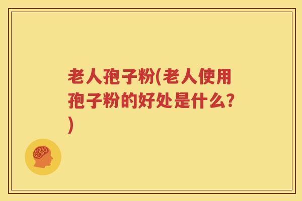 老人孢子粉(老人使用孢子粉的好处是什么？)
