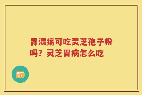 胃溃疡可吃灵芝孢子粉吗？灵芝胃病怎么吃
