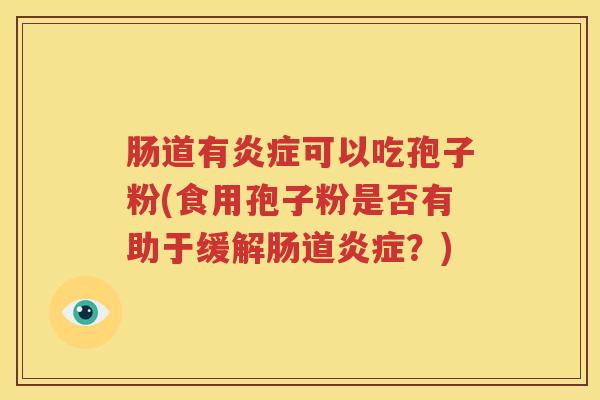 肠道有炎症可以吃孢子粉(食用孢子粉是否有助于缓解肠道炎症？)