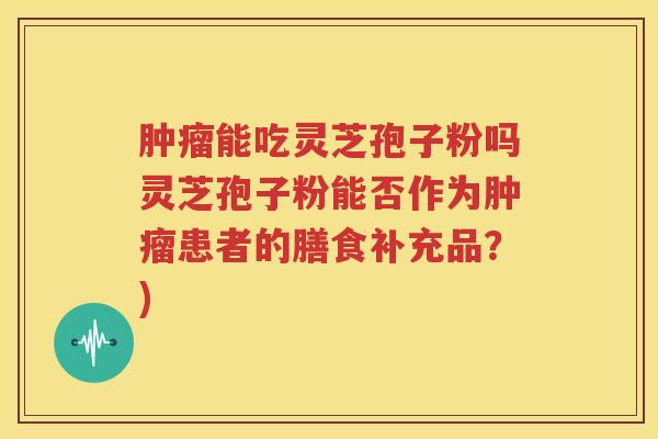 肿瘤能吃灵芝孢子粉吗灵芝孢子粉能否作为肿瘤患者的膳食补充品？)