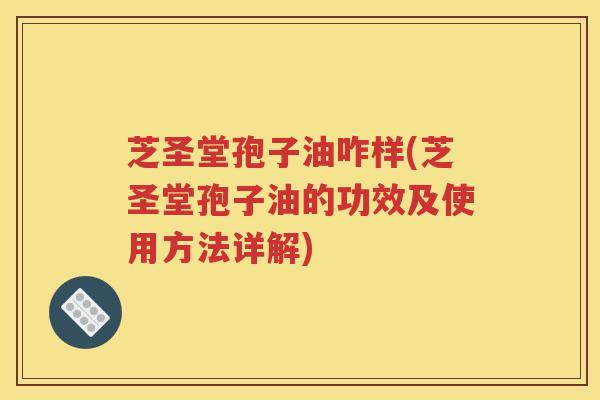 芝圣堂孢子油咋样(芝圣堂孢子油的功效及使用方法详解)