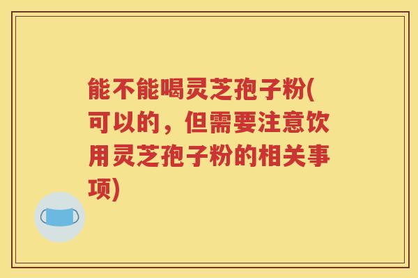 能不能喝灵芝孢子粉(可以的，但需要注意饮用灵芝孢子粉的相关事项)