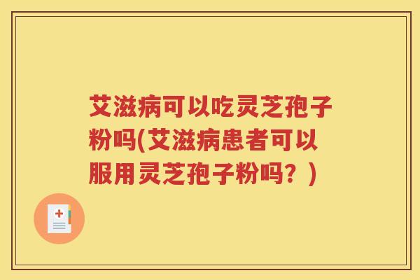 艾滋病可以吃灵芝孢子粉吗(艾滋病患者可以服用灵芝孢子粉吗？)