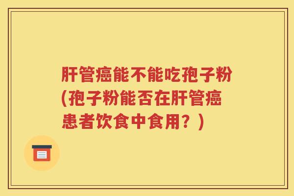 肝管癌能不能吃孢子粉(孢子粉能否在肝管癌患者饮食中食用？)