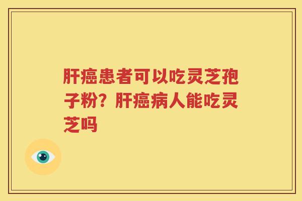 肝癌患者可以吃灵芝孢子粉？肝癌病人能吃灵芝吗