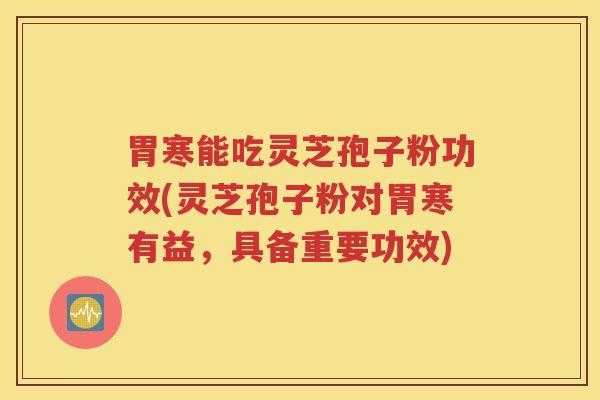 胃寒能吃灵芝孢子粉功效(灵芝孢子粉对胃寒有益，具备重要功效)