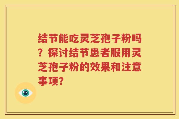 结节能吃灵芝孢子粉吗？探讨结节患者服用灵芝孢子粉的效果和注意事项？