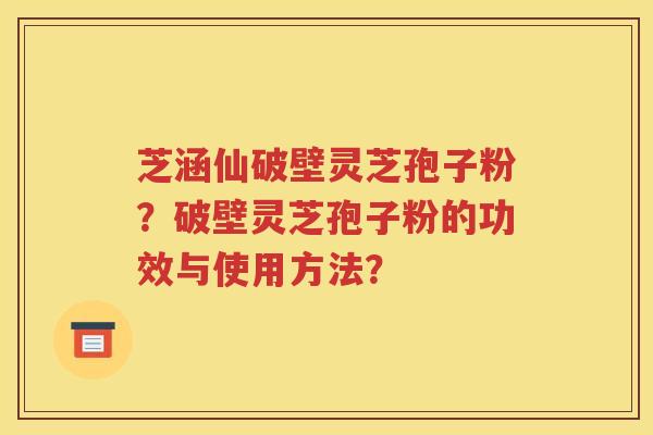 芝涵仙破壁灵芝孢子粉？破壁灵芝孢子粉的功效与使用方法？