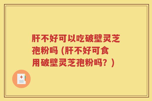肝不好可以吃破壁灵芝孢粉吗 (肝不好可食用破壁灵芝孢粉吗？)