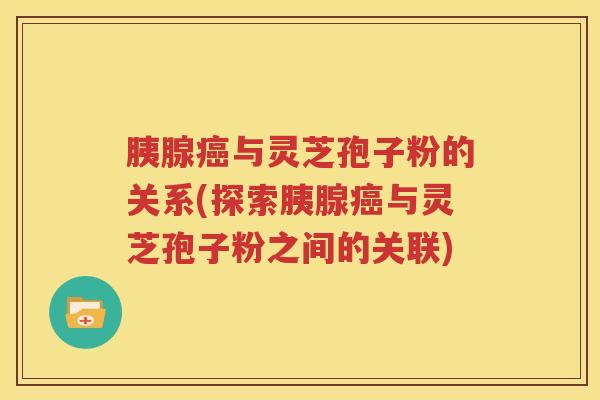 胰腺癌与灵芝孢子粉的关系(探索胰腺癌与灵芝孢子粉之间的关联)
