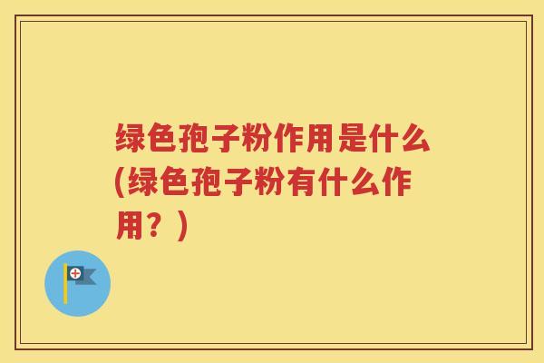 绿色孢子粉作用是什么(绿色孢子粉有什么作用？)