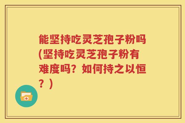 能坚持吃灵芝孢子粉吗(坚持吃灵芝孢子粉有难度吗？如何持之以恒？)