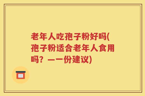 老年人吃孢子粉好吗(孢子粉适合老年人食用吗？—一份建议)