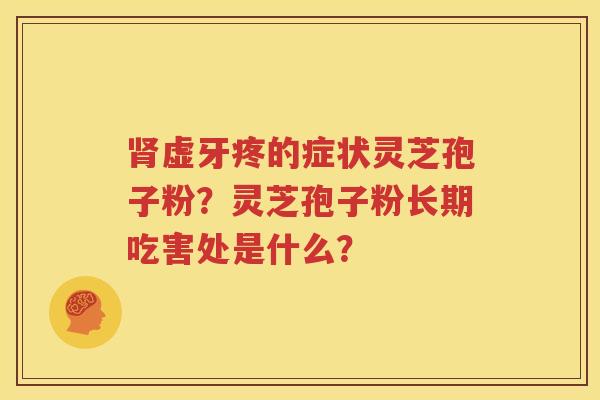 肾虚牙疼的症状灵芝孢子粉？灵芝孢子粉长期吃害处是什么？