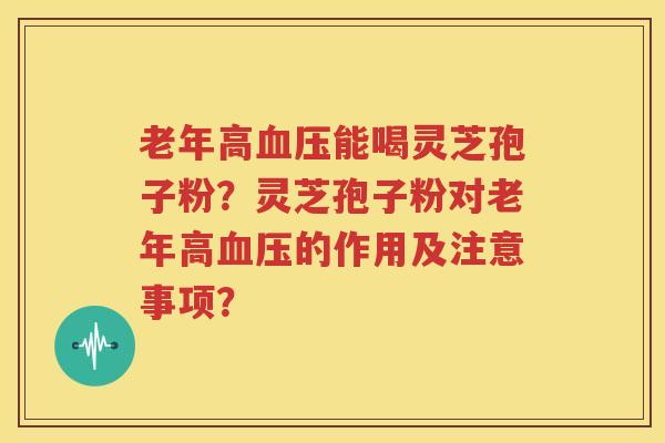 老年高血压能喝灵芝孢子粉？灵芝孢子粉对老年高血压的作用及注意事项？