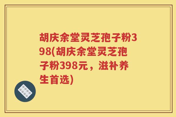 胡庆余堂灵芝孢子粉398(胡庆余堂灵芝孢子粉398元，滋补养生首选)