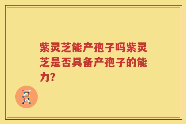 紫灵芝能产孢子吗紫灵芝是否具备产孢子的能力？