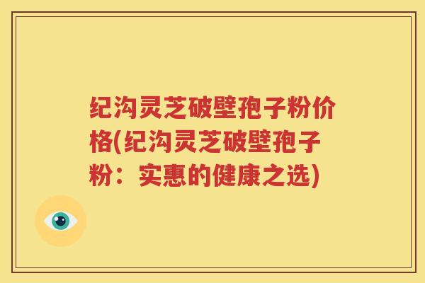 纪沟灵芝破壁孢子粉价格(纪沟灵芝破壁孢子粉：实惠的健康之选)