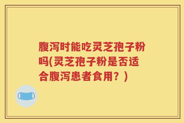 腹泻时能吃灵芝孢子粉吗(灵芝孢子粉是否适合腹泻患者食用？)