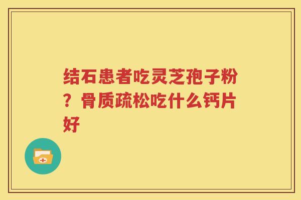 结石患者吃灵芝孢子粉？骨质疏松吃什么钙片好