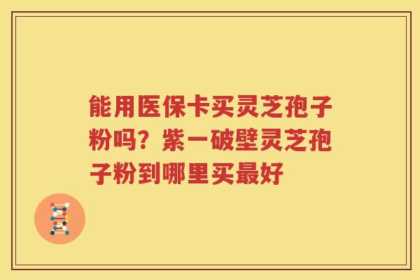 能用医保卡买灵芝孢子粉吗？紫一破壁灵芝孢子粉到哪里买最好