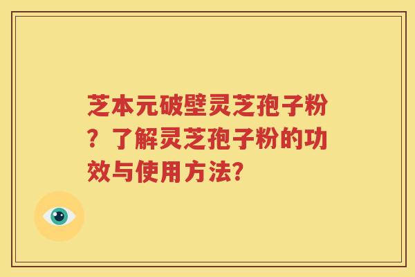 芝本元破壁灵芝孢子粉？了解灵芝孢子粉的功效与使用方法？