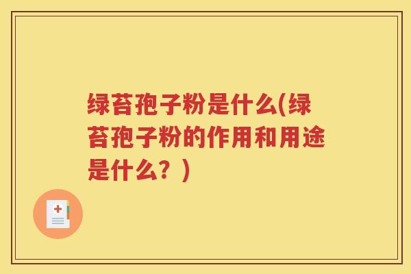 绿苔孢子粉是什么(绿苔孢子粉的作用和用途是什么？)