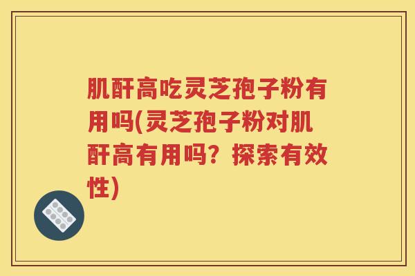 肌酐高吃灵芝孢子粉有用吗(灵芝孢子粉对肌酐高有用吗？探索有效性)