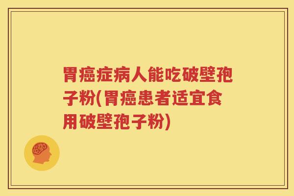 胃癌症病人能吃破壁孢子粉(胃癌患者适宜食用破壁孢子粉)