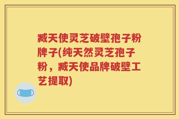 臧天使灵芝破壁孢子粉牌子(纯天然灵芝孢子粉，臧天使品牌破壁工艺提取)