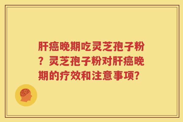 肝癌晚期吃灵芝孢子粉？灵芝孢子粉对肝癌晚期的疗效和注意事项？