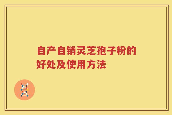自产自销灵芝孢子粉的好处及使用方法
