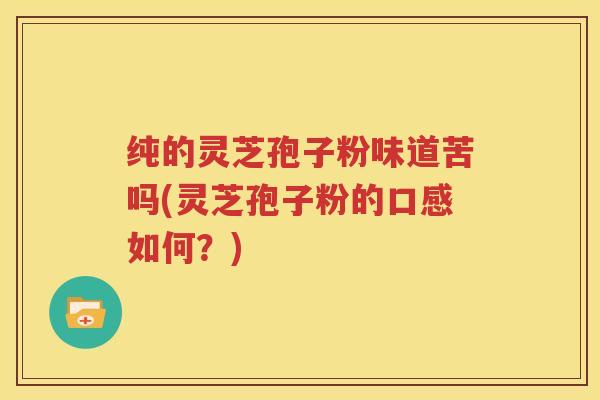 纯的灵芝孢子粉味道苦吗(灵芝孢子粉的口感如何？)