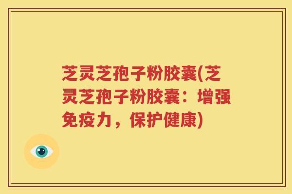 芝灵芝孢子粉胶囊(芝灵芝孢子粉胶囊：增强免疫力，保护健康)
