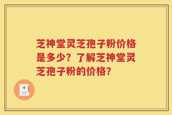 芝神堂灵芝孢子粉价格是多少？了解芝神堂灵芝孢子粉的价格？