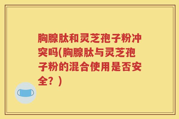 胸腺肽和灵芝孢子粉冲突吗(胸腺肽与灵芝孢子粉的混合使用是否安全？)
