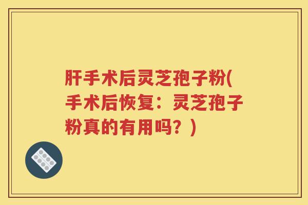 肝手术后灵芝孢子粉(手术后恢复：灵芝孢子粉真的有用吗？)
