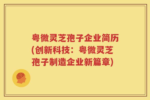 粤微灵芝孢子企业简历(创新科技：粤微灵芝孢子制造企业新篇章)