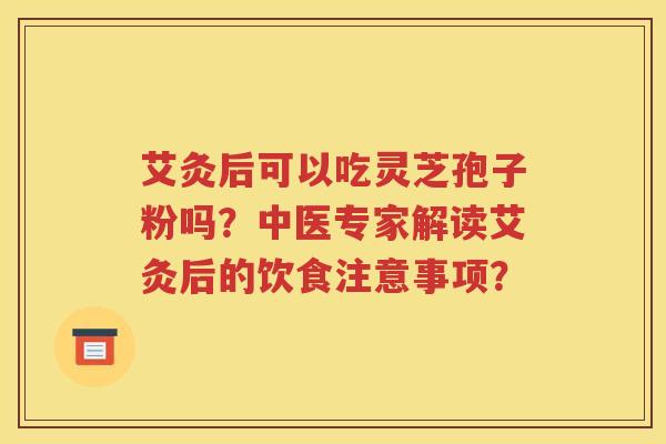 艾灸后可以吃灵芝孢子粉吗？中医专家解读艾灸后的饮食注意事项？