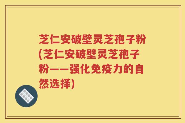 芝仁安破壁灵芝孢子粉(芝仁安破壁灵芝孢子粉——强化免疫力的自然选择)
