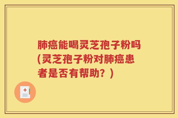肺癌能喝灵芝孢子粉吗(灵芝孢子粉对肺癌患者是否有帮助？)