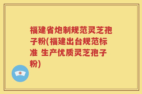福建省炮制规范灵芝孢子粉(福建出台规范标准 生产优质灵芝孢子粉)