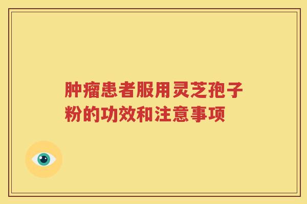 肿瘤患者服用灵芝孢子粉的功效和注意事项