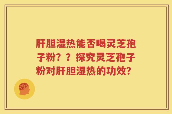 肝胆湿热能否喝灵芝孢子粉？？探究灵芝孢子粉对肝胆湿热的功效？