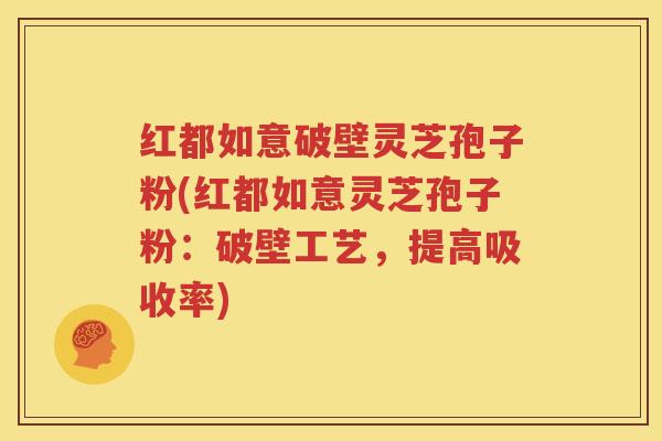 红都如意破壁灵芝孢子粉(红都如意灵芝孢子粉：破壁工艺，提高吸收率)