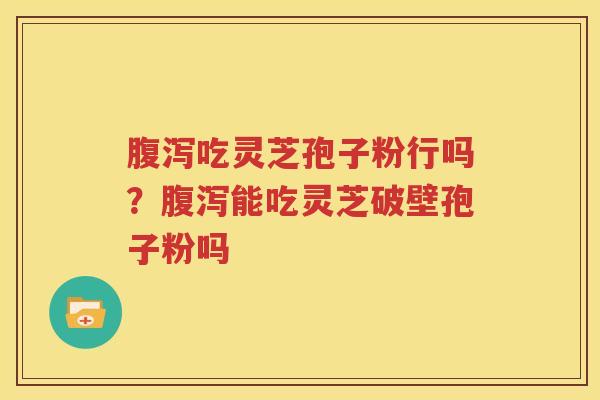 腹泻吃灵芝孢子粉行吗？腹泻能吃灵芝破壁孢子粉吗