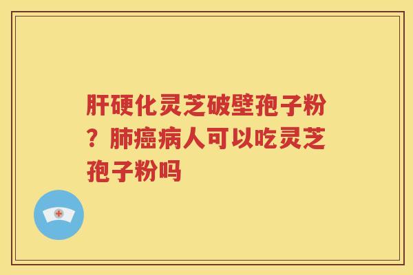 肝硬化灵芝破壁孢子粉？肺癌病人可以吃灵芝孢子粉吗