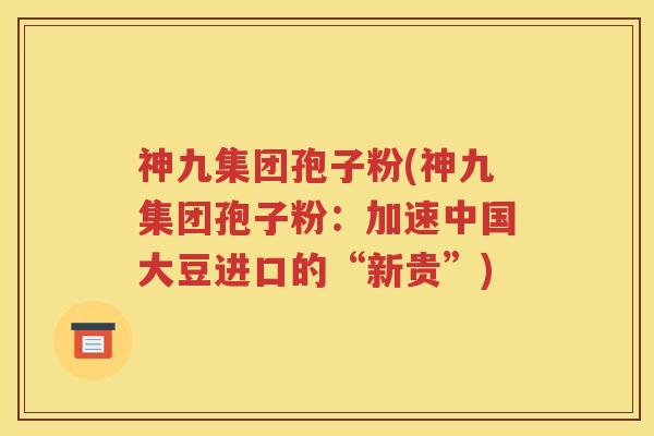 神九集团孢子粉(神九集团孢子粉：加速中国大豆进口的“新贵”)