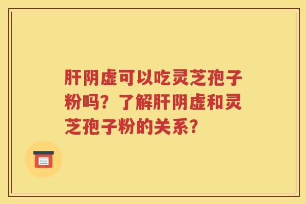 肝阴虚可以吃灵芝孢子粉吗？了解肝阴虚和灵芝孢子粉的关系？