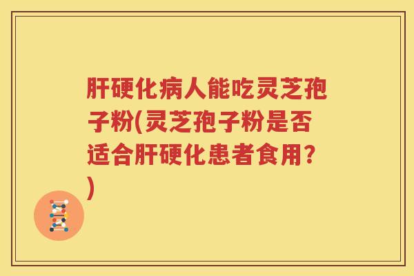 肝硬化病人能吃灵芝孢子粉(灵芝孢子粉是否适合肝硬化患者食用？)